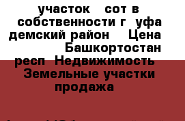 участок 7 сот в собственности г. уфа демский район  › Цена ­ 799 000 - Башкортостан респ. Недвижимость » Земельные участки продажа   